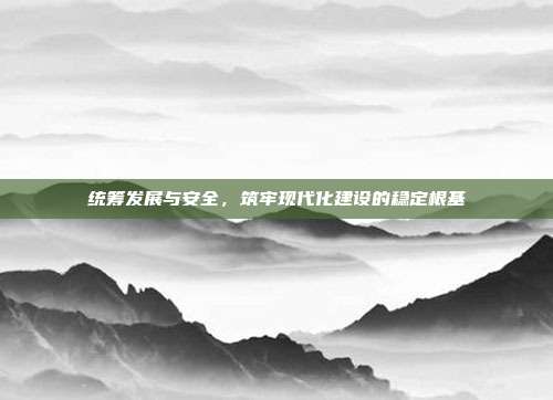 统筹发展与安全，筑牢现代化建设的稳定根基