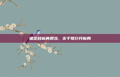 锚定目标勇担当，实干笃行开新局