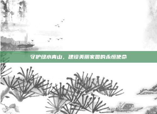 守护绿水青山，建设美丽家园的永恒使命