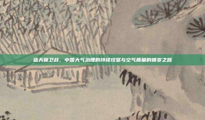 蓝天保卫战，中国大气治理的持续攻坚与空气质量的蝶变之路
