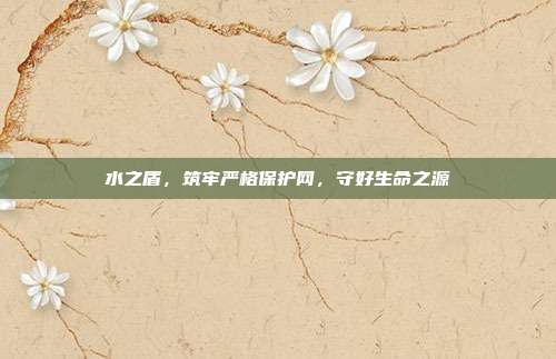 水之盾，筑牢严格保护网，守好生命之源