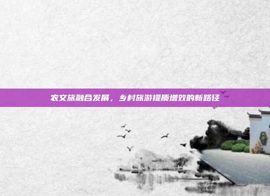 农文旅融合发展，乡村旅游提质增效的新路径