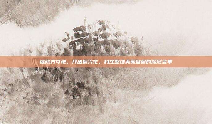 庭院方寸地，开出振兴花，村庄整洁美丽宜居的深层变革