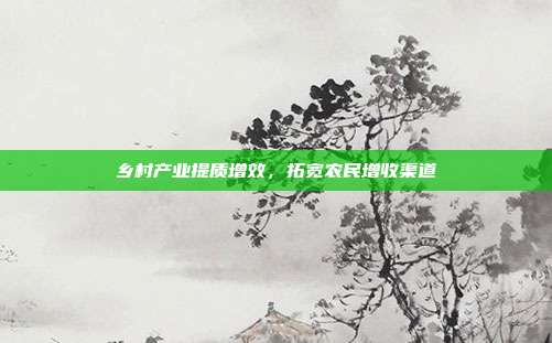 乡村产业提质增效，拓宽农民增收渠道