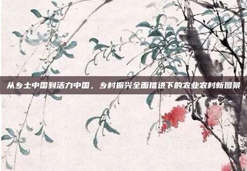 从乡土中国到活力中国，乡村振兴全面推进下的农业农村新图景