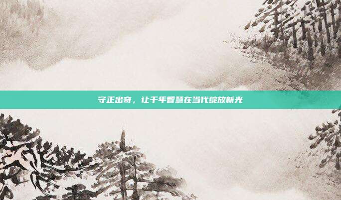 守正出奇，让千年智慧在当代绽放新光