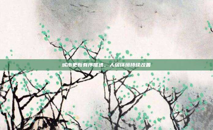 城市更新有序推进,人居环境持续改善