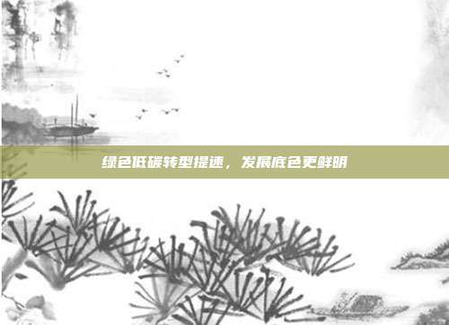 绿色低碳转型提速,发展底色更鲜明