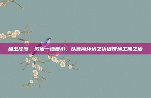 破壁除障,激活一池春水,以营商环境之优促市场主体之活