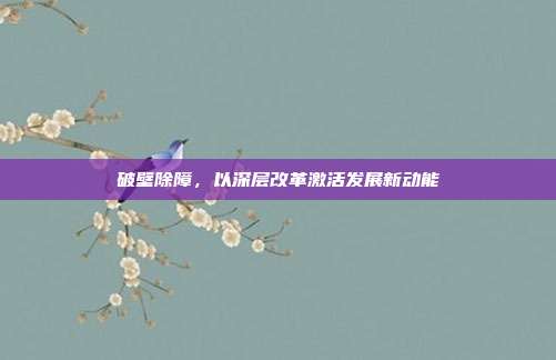 破壁除障,以深层改革激活发展新动能