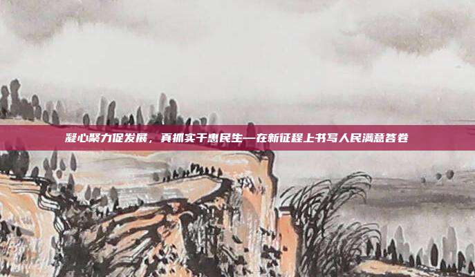 凝心聚力促发展,真抓实干惠民生—在新征程上书写人民满意答卷