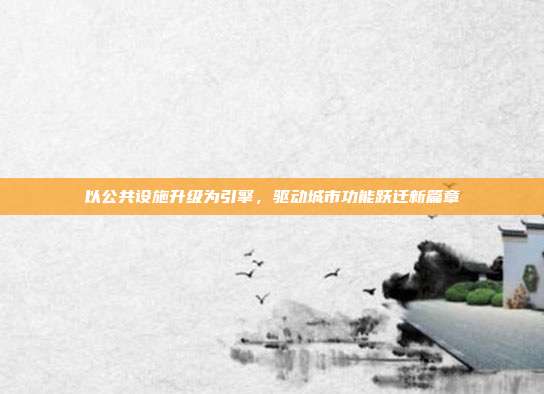 以公共设施升级为引擎,驱动城市功能跃迁新篇章