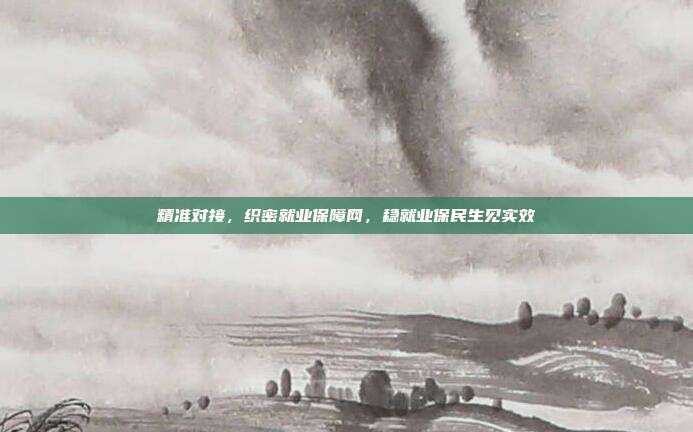 精准对接,织密就业保障网,稳就业保民生见实效