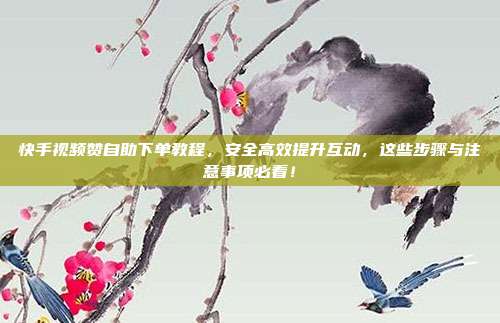 快手视频赞自助下单教程,安全高效提升互动,这些步骤与注意事项必看!