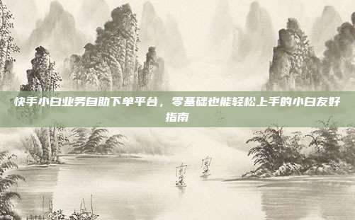 快手小白业务自助下单平台，零基础也能轻松上手的小白友好指南