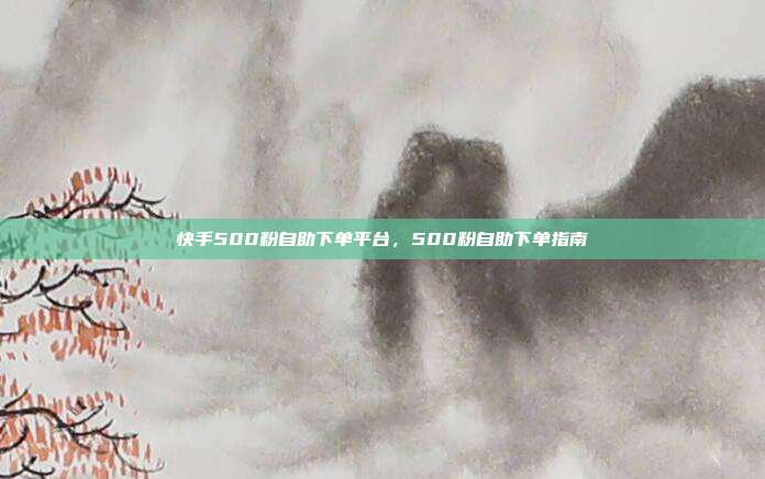快手500粉自助下单平台,500粉自助下单指南