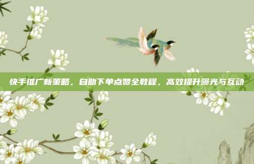 快手推广新策略,自助下单点赞全教程,高效提升曝光与互动