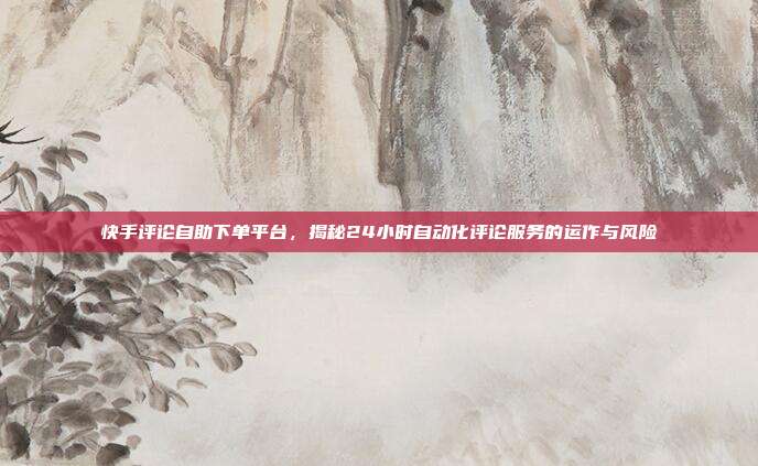 快手评论自助下单平台,揭秘24小时自动化评论服务的运作与风险