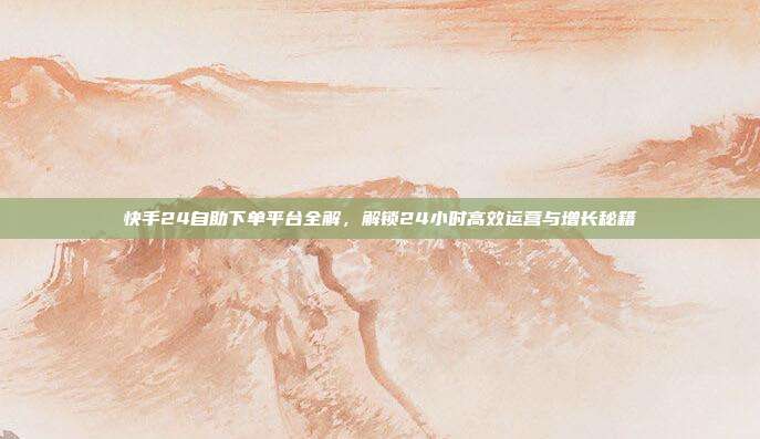 快手24自助下单平台全解,解锁24小时高效运营与增长秘籍
