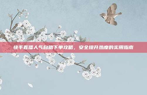 快手直播人气自助下单攻略,安全提升热度的实用指南