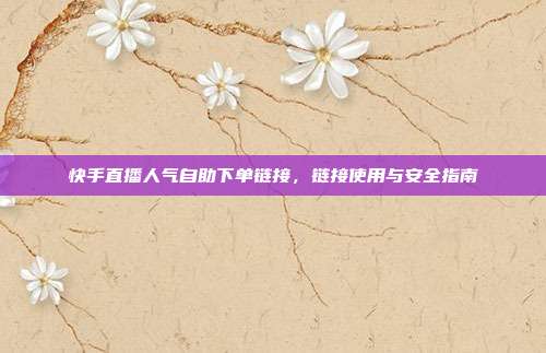 快手直播人气自助下单链接,链接使用与安全指南