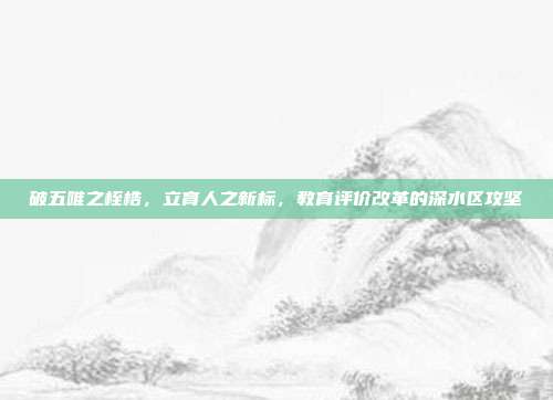 破五唯之桎梏,立育人之新标,教育评价改革的深水区攻坚