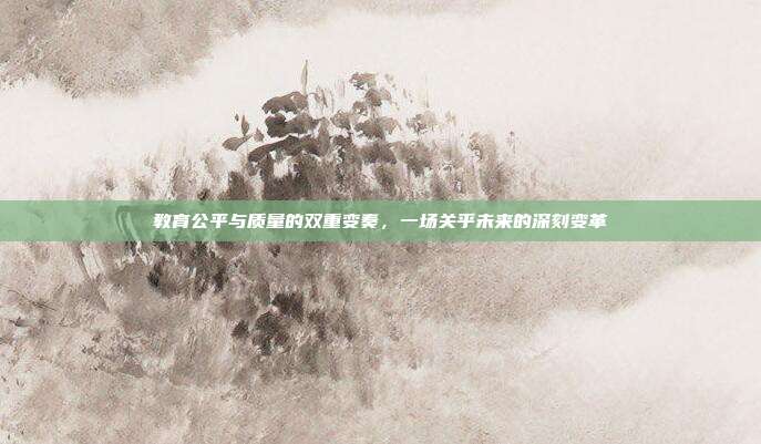 教育公平与质量的双重变奏,一场关乎未来的深刻变革