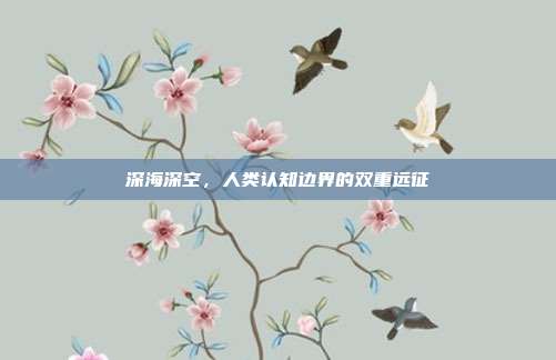 深海深空,人类认知边界的双重远征
