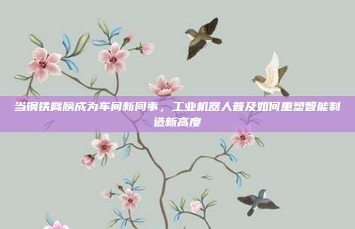 当钢铁臂膀成为车间新同事,工业机器人普及如何重塑智能制造新高度