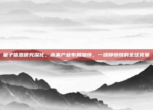 量子信息研究深化,未来产业布局加快,一场静悄悄的全球竞赛