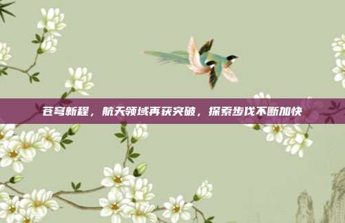 苍穹新程,航天领域再获突破,探索步伐不断加快