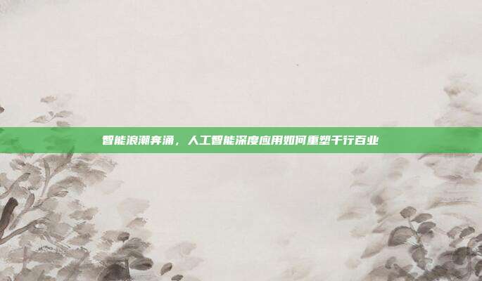 智能浪潮奔涌,人工智能深度应用如何重塑千行百业