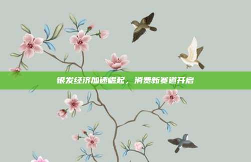 银发经济加速崛起，消费新赛道开启