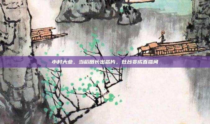 小村大业，当稻田长出芯片，灶台变成直播间