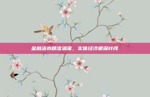 金融活水精准滴灌，实体经济根深叶茂