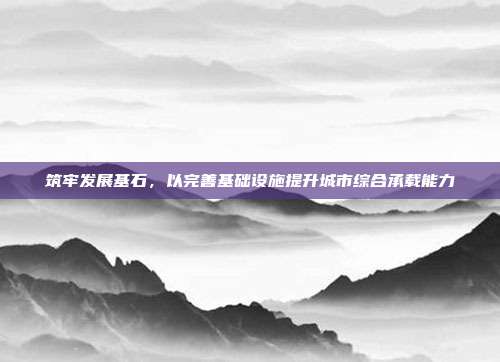 筑牢发展基石，以完善基础设施提升城市综合承载能力