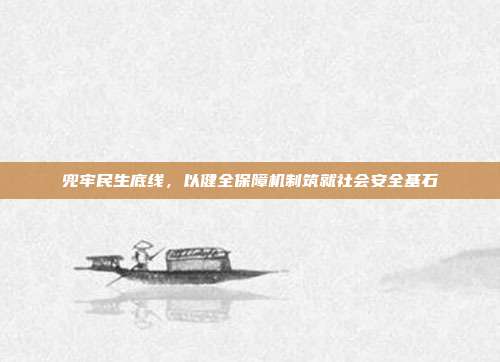 兜牢民生底线，以健全保障机制筑就社会安全基石