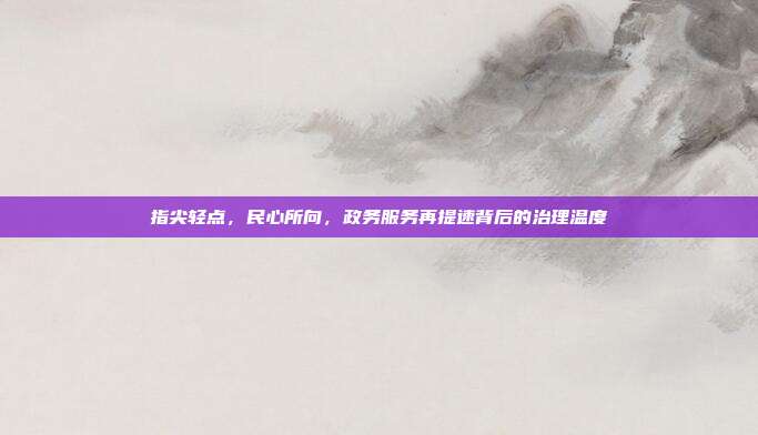 指尖轻点，民心所向，政务服务再提速背后的治理温度