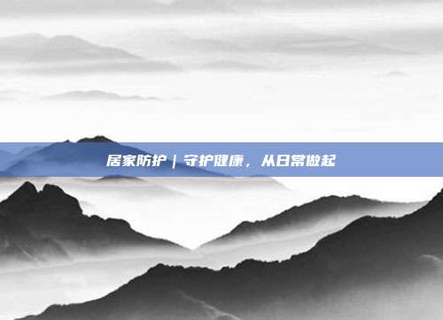 居家防护｜守护健康，从日常做起