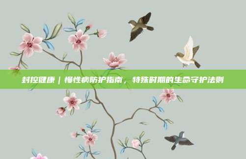 封控健康｜慢性病防护指南，特殊时期的生命守护法则
