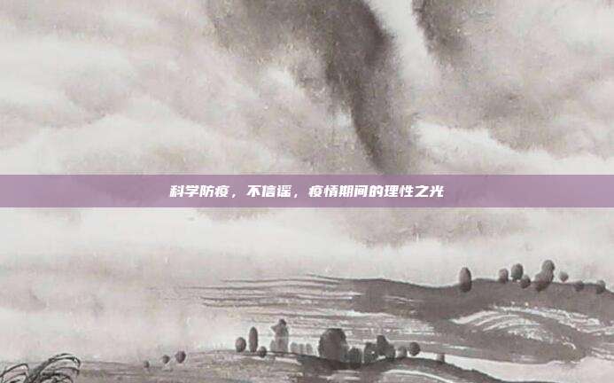 科学防疫,不信谣,疫情期间的理性之光