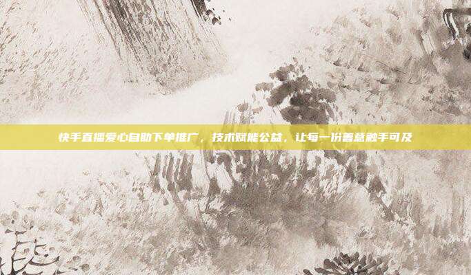 快手直播爱心自助下单推广,技术赋能公益,让每一份善意触手可及