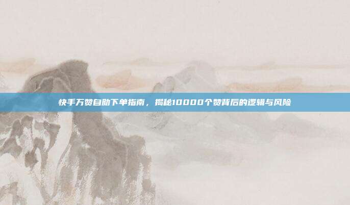 快手万赞自助下单指南，揭秘10000个赞背后的逻辑与风险