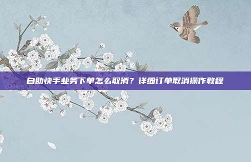 自助快手业务下单怎么取消？详细订单取消操作教程