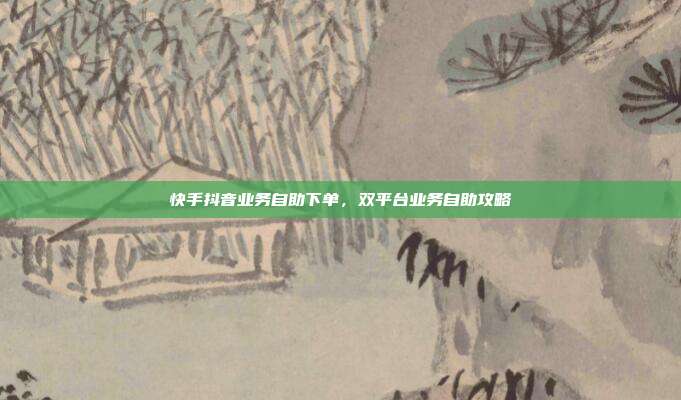快手抖音业务自助下单，双平台业务自助攻略