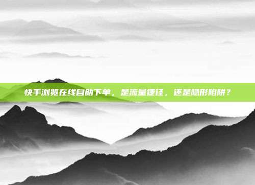 快手浏览在线自助下单，是流量捷径，还是隐形陷阱？