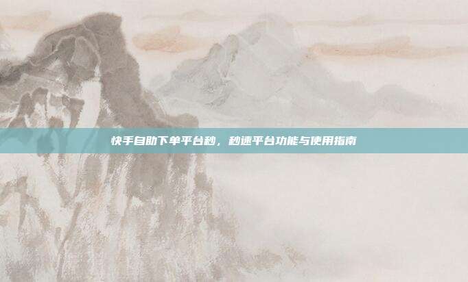 快手自助下单平台秒，秒速平台功能与使用指南