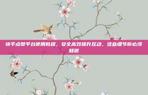 快手点赞平台使用教程，安全高效提升互动，这些细节你必须知道