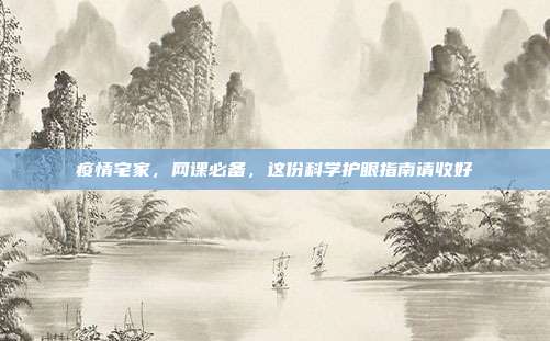 疫情宅家，网课必备，这份科学护眼指南请收好