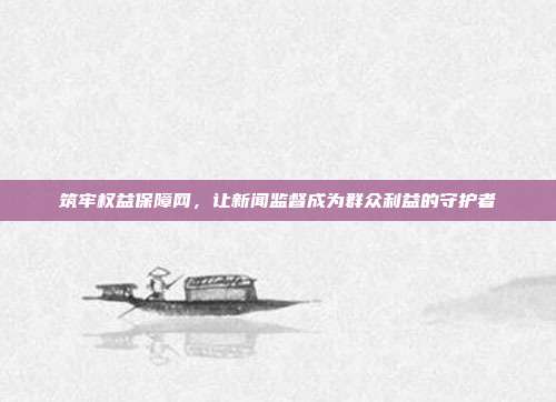 筑牢权益保障网，让新闻监督成为群众利益的守护者